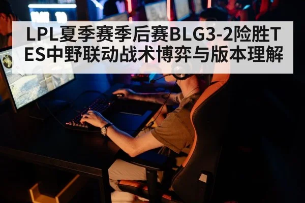 LPL夏季赛季后赛BLG3-2险胜TES中野联动战术博弈与版本理解